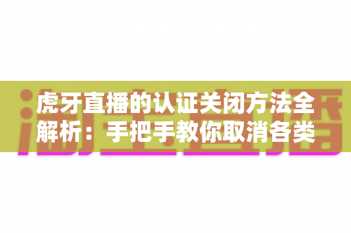 虎牙直播的认证关闭方法全解析:手把手教你取消各类认证,轻松管理账号身份 虎牙直播的认证关闭方法全解析:手把手教你取消各类认证,轻松管理账号身份