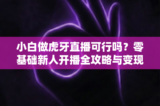 小白做虎牙直播可行吗？零基础新人开播全攻略与变现前景深度解析