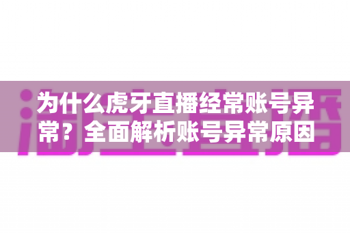 为什么虎牙直播经常账号异常？全面解析账号异常原因与高效解决方法指南