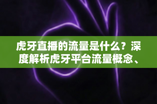 虎牙直播的流量是什么？深度解析虎牙平台流量概念、来源与提升技巧