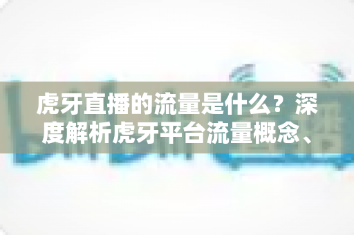 虎牙直播的流量是什么？深度解析虎牙平台流量概念、来源与提升技巧
