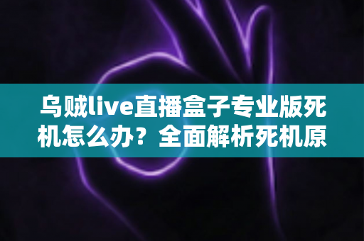 乌贼live直播盒子专业版死机怎么办？全面解析死机原因与高效解决方案指南
