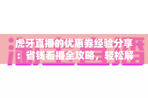 虎牙直播的优惠券经验分享:省钱看播全攻略,轻松解锁更多福利 虎牙直播的优惠券经验分享:省钱看播全攻略,轻松解锁更多福利
