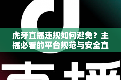 虎牙直播违规如何避免?主播必看的平台规范与安全直播全攻略 虎牙直播违规如何避免?主播必看的平台规范与安全直播全攻略