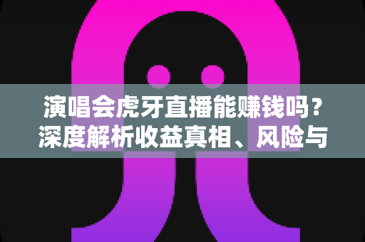 演唱会虎牙直播能赚钱吗?深度解析收益真相、风险与合规变现全攻略 演唱会虎牙直播能赚钱吗?深度解析收益真相、风险与合规变现全攻略