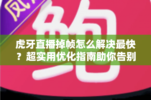 虎牙直播掉帧怎么解决最快?超实用优化指南助你告别卡顿流畅开播 虎牙直播掉帧怎么解决最快?超实用优化指南助你告别卡顿流畅开播
