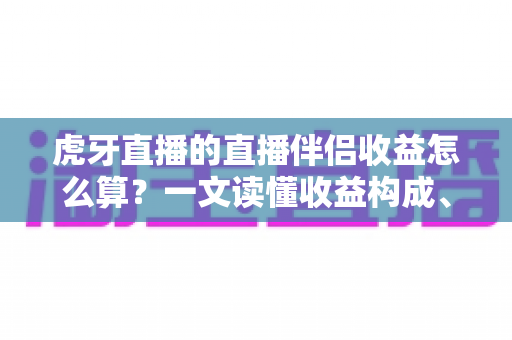 虎牙直播的直播伴侣收益怎么算?一文读懂收益构成、分成规则与提现流程 虎牙直播的直播伴侣收益怎么算?一文读懂收益构成、分成规则与提现流程