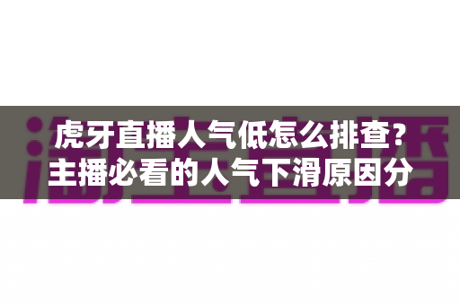 虎牙直播人气低怎么排查？主播必看的人气下滑原因分析与流量提升实操全攻略