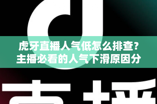 虎牙直播人气低怎么排查？主播必看的人气下滑原因分析与流量提升实操全攻略