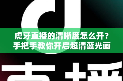虎牙直播的清晰度怎么开?手把手教你开启超清蓝光画质,享受极致流畅的观赛体验 虎牙直播的清晰度怎么开?手把手教你开启超清蓝光画质,享受极致流畅的观赛体验