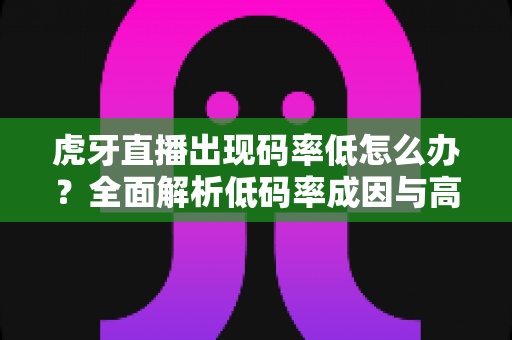 虎牙直播出现码率低怎么办?全面解析低码率成因与高效解决方案,助你轻松提升直播画质 虎牙直播出现码率低怎么办?全面解析低码率成因与高效解决方案,助你轻松提升直播画质