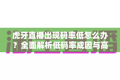 虎牙直播出现码率低怎么办？全面解析低码率成因与高效解决方案，助你轻松提升直播画质