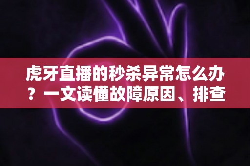虎牙直播的秒杀异常怎么办?一文读懂故障原因、排查步骤与实用解决技巧 虎牙直播的秒杀异常怎么办?一文读懂故障原因、排查步骤与实用解决技巧