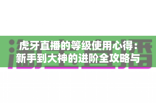 虎牙直播的等级使用心得:新手到大神的进阶全攻略与实用技巧分享 虎牙直播的等级使用心得:新手到大神的进阶全攻略与实用技巧分享
