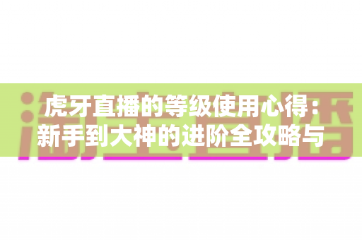 虎牙直播的等级使用心得:新手到大神的进阶全攻略与实用技巧分享 虎牙直播的等级使用心得:新手到大神的进阶全攻略与实用技巧分享