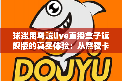 球迷用乌贼live直播盒子旗舰版的真实体验:从熬夜卡顿到沉浸观赛的一次全面升级 球迷用乌贼live直播盒子旗舰版的真实体验:从熬夜卡顿到沉浸观赛的一次全面升级