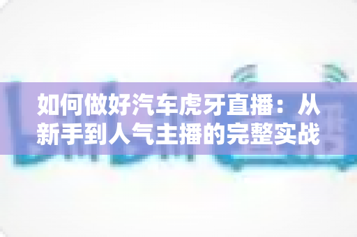 如何做好汽车虎牙直播:从新手到人气主播的完整实战指南 如何做好汽车虎牙直播:从新手到人气主播的完整实战指南