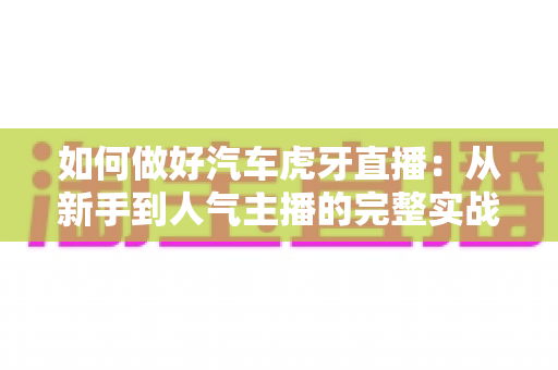 如何做好汽车虎牙直播：从新手到人气主播的完整实战指南