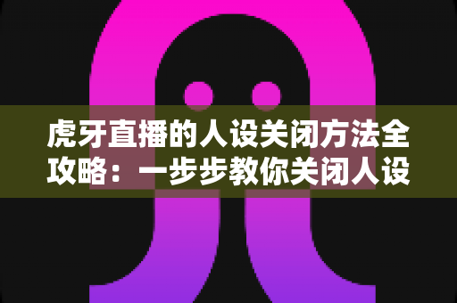 虎牙直播的人设关闭方法全攻略：一步步教你关闭人设标签，守护个人隐私更安心