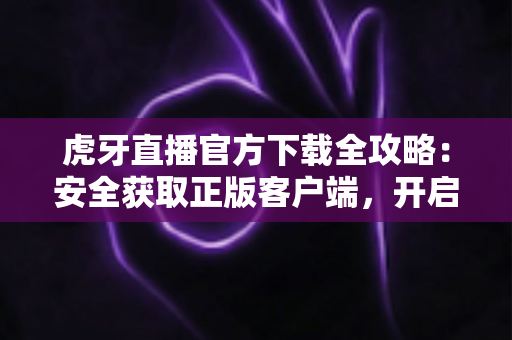 虎牙直播官方下载全攻略：安全获取正版客户端，开启高清流畅的直播新体验