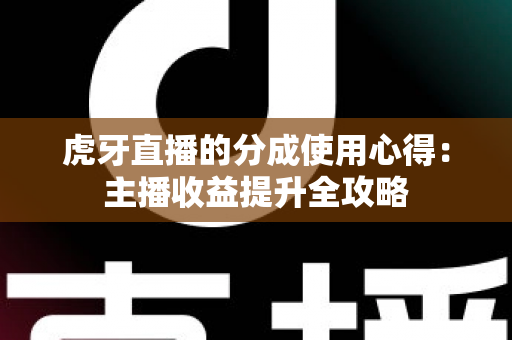 虎牙直播的分成使用心得:主播收益提升全攻略 虎牙直播的分成使用心得:主播收益提升全攻略