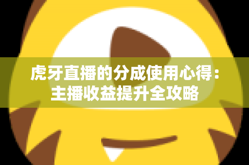 虎牙直播的分成使用心得:主播收益提升全攻略 虎牙直播的分成使用心得:主播收益提升全攻略