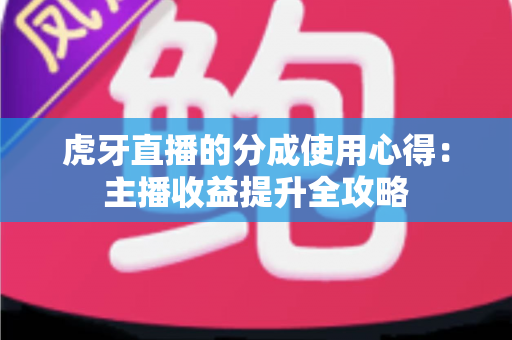 虎牙直播的分成使用心得：主播收益提升全攻略