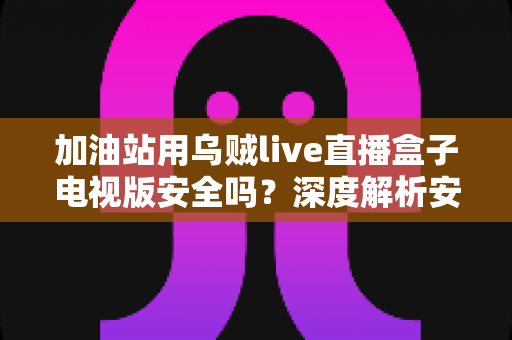 加油站用乌贼live直播盒子电视版安全吗?深度解析安全性、潜在风险与实用建议 加油站用乌贼live直播盒子电视版安全吗?深度解析安全性、潜在风险与实用建议
