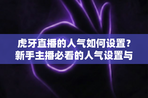 虎牙直播的人气如何设置？新手主播必看的人气设置与提升全攻略