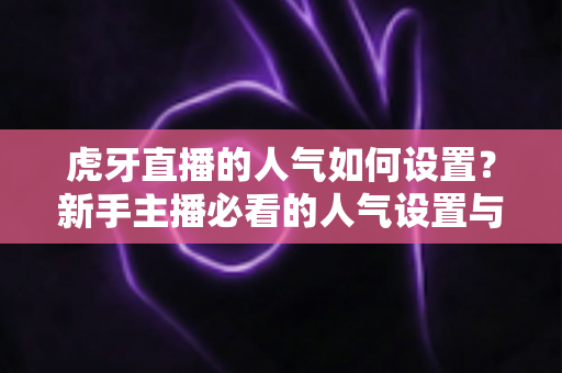 虎牙直播的人气如何设置？新手主播必看的人气设置与提升全攻略