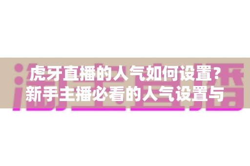 虎牙直播的人气如何设置？新手主播必看的人气设置与提升全攻略