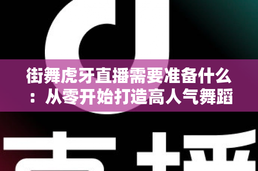 街舞虎牙直播需要准备什么：从零开始打造高人气舞蹈直播间的完整指南