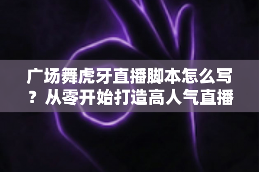 广场舞虎牙直播脚本怎么写?从零开始打造高人气直播间的完整脚本指南 广场舞虎牙直播脚本怎么写?从零开始打造高人气直播间的完整脚本指南