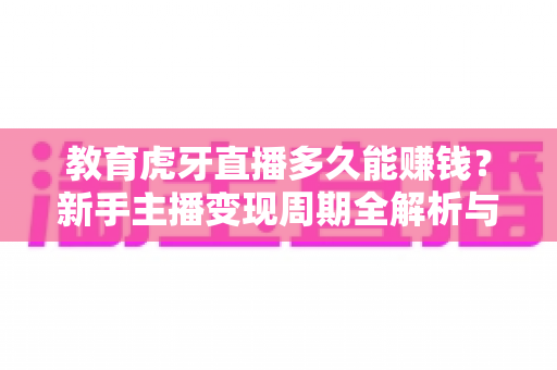 教育虎牙直播多久能赚钱?新手主播变现周期全解析与快速盈利实战指南 教育虎牙直播多久能赚钱?新手主播变现周期全解析与快速盈利实战指南