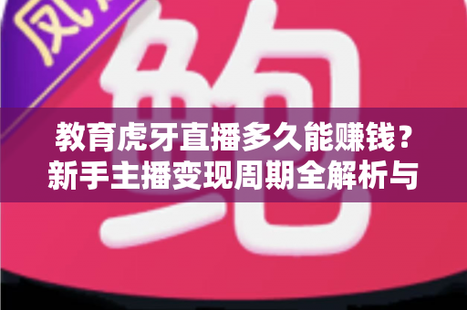 教育虎牙直播多久能赚钱?新手主播变现周期全解析与快速盈利实战指南 教育虎牙直播多久能赚钱?新手主播变现周期全解析与快速盈利实战指南