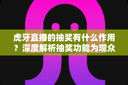 虎牙直播的抽奖有什么作用?深度解析抽奖功能为观众、主播与平台带来的多重价值与实用意义 虎牙直播的抽奖有什么作用?深度解析抽奖功能为观众、主播与平台带来的多重价值与实用意义