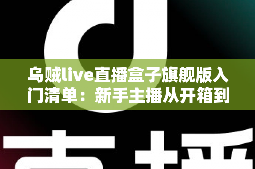 乌贼live直播盒子旗舰版入门清单:新手主播从开箱到开播的完整指南 乌贼live直播盒子旗舰版入门清单:新手主播从开箱到开播的完整指南