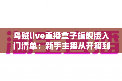 乌贼live直播盒子旗舰版入门清单:新手主播从开箱到开播的完整指南 乌贼live直播盒子旗舰版入门清单:新手主播从开箱到开播的完整指南