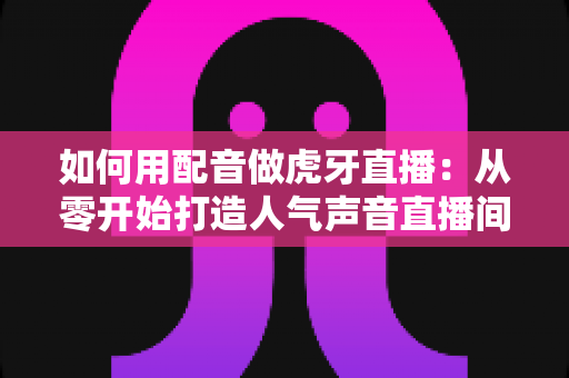 如何用配音做虎牙直播:从零开始打造人气声音直播间的完整指南 如何用配音做虎牙直播:从零开始打造人气声音直播间的完整指南