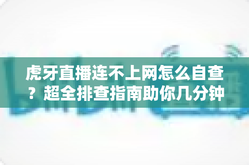 虎牙直播连不上网怎么自查?超全排查指南助你几分钟找回流畅直播体验 虎牙直播连不上网怎么自查?超全排查指南助你几分钟找回流畅直播体验
