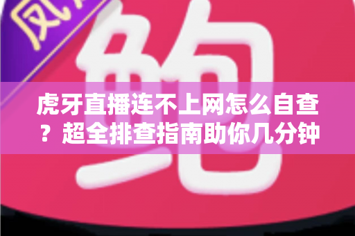 虎牙直播连不上网怎么自查?超全排查指南助你几分钟找回流畅直播体验 虎牙直播连不上网怎么自查?超全排查指南助你几分钟找回流畅直播体验