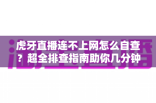 虎牙直播连不上网怎么自查？超全排查指南助你几分钟找回流畅直播体验