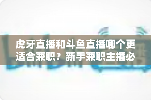 虎牙直播和斗鱼直播哪个更适合兼职？新手兼职主播必看的平台深度对比与赚钱指南