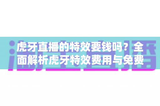 虎牙直播的特效要钱吗?全面解析虎牙特效费用与免费获取技巧 虎牙直播的特效要钱吗?全面解析虎牙特效费用与免费获取技巧