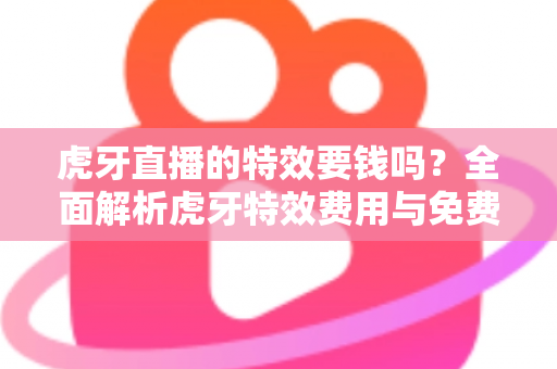 虎牙直播的特效要钱吗?全面解析虎牙特效费用与免费获取技巧 虎牙直播的特效要钱吗?全面解析虎牙特效费用与免费获取技巧