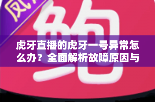 虎牙直播的虎牙一号异常怎么办？全面解析故障原因与实用解决指南