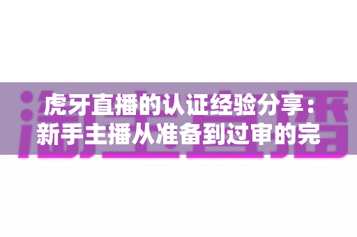 虎牙直播的认证经验分享：新手主播从准备到过审的完整实战指南