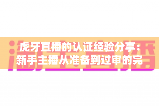 虎牙直播的认证经验分享：新手主播从准备到过审的完整实战指南