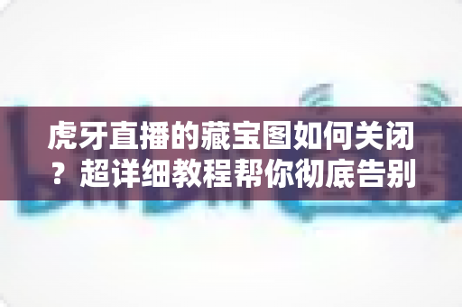 虎牙直播的藏宝图如何关闭?超详细教程帮你彻底告别弹窗打扰、还原清爽观看体验 虎牙直播的藏宝图如何关闭?超详细教程帮你彻底告别弹窗打扰、还原清爽观看体验