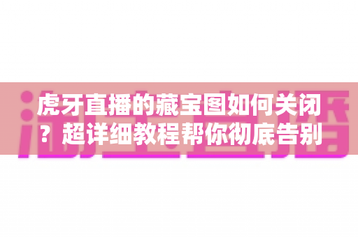 虎牙直播的藏宝图如何关闭?超详细教程帮你彻底告别弹窗打扰、还原清爽观看体验 虎牙直播的藏宝图如何关闭?超详细教程帮你彻底告别弹窗打扰、还原清爽观看体验